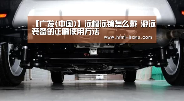 【广发(中国)】泳帽泳镜怎么戴 游泳装备的正确使用方法(图2) 广发(中国)