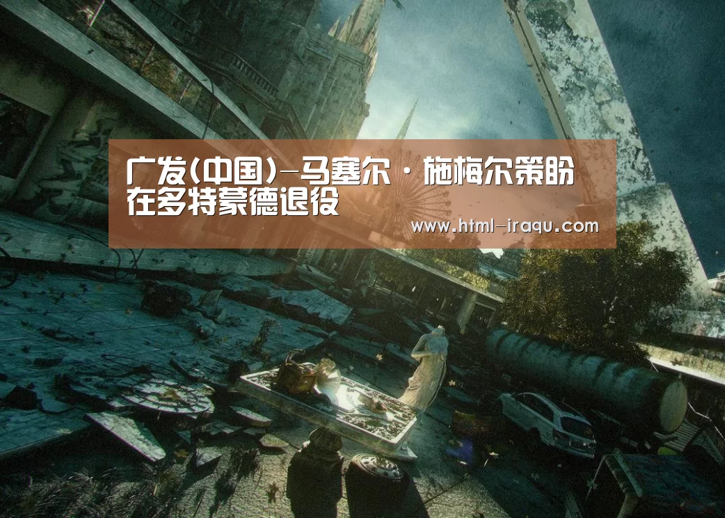 广发(中国)-马塞尔·施梅尔策盼在多特蒙德退役(图1) 广发(中国)