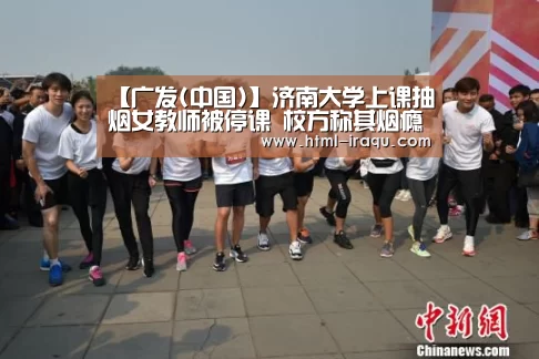 【广发(中国)】济南大学上课抽烟女教师被停课 校方称其烟瘾挺大(图)(图2) 广发体育
