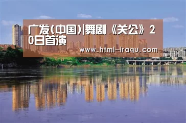 广发(中国)|舞剧《关公》20日首演(图1) 广发体育